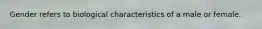 Gender refers to biological characteristics of a male or female.