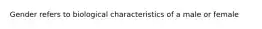 Gender refers to biological characteristics of a male or female