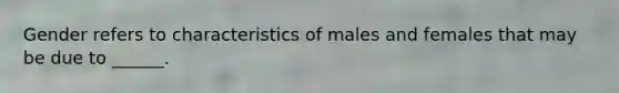 Gender refers to characteristics of males and females that may be due to ______.