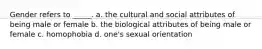 Gender refers to _____. a. the cultural and social attributes of being male or female b. the biological attributes of being male or female c. homophobia d. one's sexual orientation