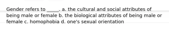 Gender refers to _____. a. the cultural and social attributes of being male or female b. the biological attributes of being male or female c. homophobia d. one's sexual orientation