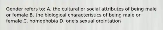 Gender refers to: A. the cultural or social attributes of being male or female B. the biological characteristics of being male or female C. homophobia D. one's sexual oreintation