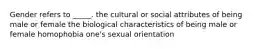 Gender refers to _____. the cultural or social attributes of being male or female the biological characteristics of being male or female homophobia one's sexual orientation