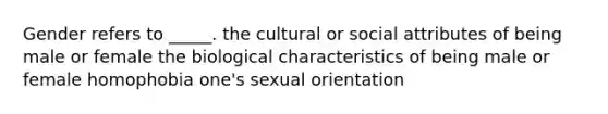 Gender refers to _____. the cultural or social attributes of being male or female the biological characteristics of being male or female homophobia one's sexual orientation