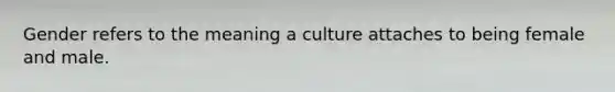 Gender refers to the meaning a culture attaches to being female and male.