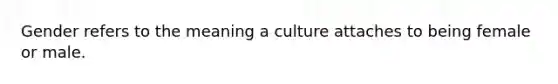 Gender refers to the meaning a culture attaches to being female or male.