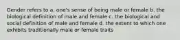 Gender refers to a. one's sense of being male or female b. the biological definition of male and female c. the biological and social definition of male and female d. the extent to which one exhibits traditionally male or female traits