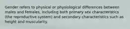 Gender refers to physical or physiological differences between males and females, including both primary sex characteristics (the reproductive system) and secondary characteristics such as height and muscularity.