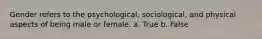 Gender refers to the psychological, sociological, and physical aspects of being male or female. a. True b. False