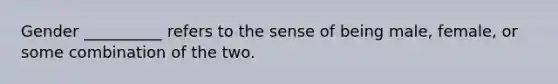 Gender __________ refers to the sense of being male, female, or some combination of the two.