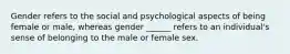 Gender refers to the social and psychological aspects of being female or male, whereas gender ______ refers to an individual's sense of belonging to the male or female sex.