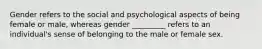 Gender refers to the social and psychological aspects of being female or male, whereas gender _________ refers to an individual's sense of belonging to the male or female sex.