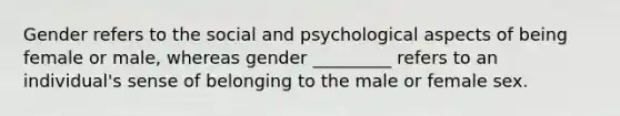 Gender refers to the social and psychological aspects of being female or male, whereas gender _________ refers to an individual's sense of belonging to the male or female sex.