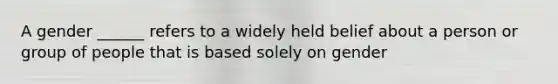 A gender ______ refers to a widely held belief about a person or group of people that is based solely on gender