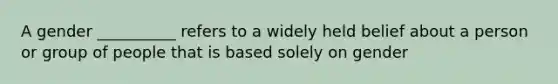 A gender __________ refers to a widely held belief about a person or group of people that is based solely on gender