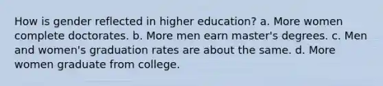 How is gender reflected in higher education? a. More women complete doctorates. b. More men earn master's degrees. c. Men and women's graduation rates are about the same. d. More women graduate from college.