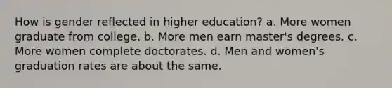 How is gender reflected in higher education? a. More women graduate from college. b. More men earn master's degrees. c. More women complete doctorates. d. Men and women's graduation rates are about the same.