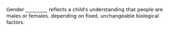 Gender _________ reflects a child's understanding that people are males or females. depending on fixed, unchangeable biological factors.