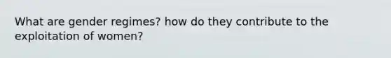 What are gender regimes? how do they contribute to the exploitation of women?