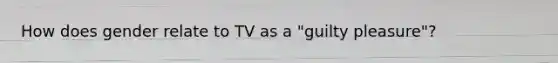 How does gender relate to TV as a "guilty pleasure"?