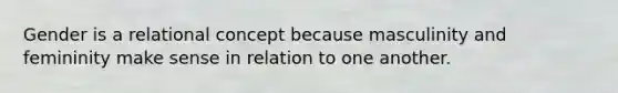 Gender is a relational concept because masculinity and femininity make sense in relation to one another.