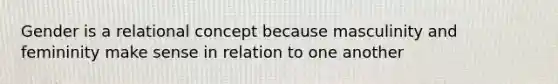 Gender is a relational concept because masculinity and femininity make sense in relation to one another