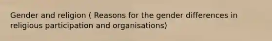 Gender and religion ( Reasons for the gender differences in religious participation and organisations)