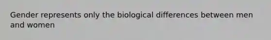 Gender represents only the biological differences between men and women