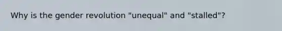 Why is the gender revolution "unequal" and "stalled"?