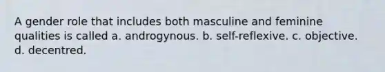 A gender role that includes both masculine and feminine qualities is called a. androgynous. b. self-reflexive. c. objective. d. decentred.