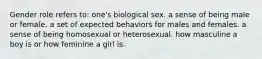 Gender role refers to: one's biological sex. a sense of being male or female. a set of expected behaviors for males and females. a sense of being homosexual or heterosexual. how masculine a boy is or how feminine a girl is.