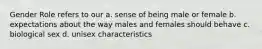 Gender Role refers to our a. sense of being male or female b. expectations about the way males and females should behave c. biological sex d. unisex characteristics