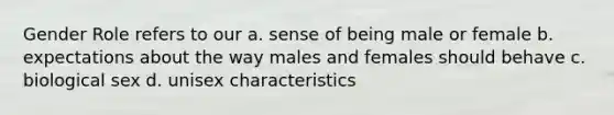 Gender Role refers to our a. sense of being male or female b. expectations about the way males and females should behave c. biological sex d. unisex characteristics