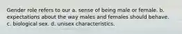 Gender role refers to our a. sense of being male or female. b. expectations about the way males and females should behave. c. biological sex. d. unisex characteristics.