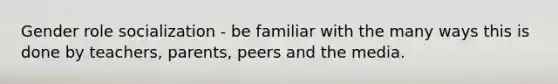 Gender role socialization - be familiar with the many ways this is done by teachers, parents, peers and the media.