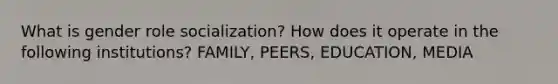 What is gender role socialization? How does it operate in the following institutions? FAMILY, PEERS, EDUCATION, MEDIA