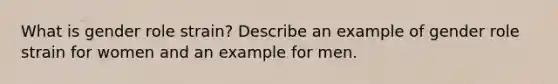 What is gender role strain? Describe an example of gender role strain for women and an example for men.