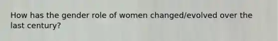 How has the gender role of women changed/evolved over the last century?