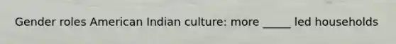 Gender roles American Indian culture: more _____ led households