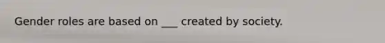 Gender roles are based on ___ created by society.