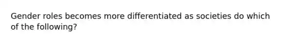 Gender roles becomes more differentiated as societies do which of the following?