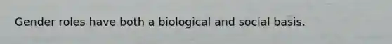 Gender roles have both a biological and social basis.