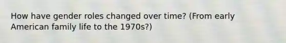 How have gender roles changed over time? (From early American family life to the 1970s?)