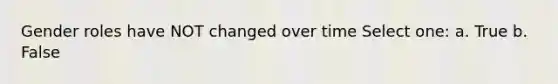 Gender roles have NOT changed over time Select one: a. True b. False