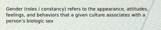 Gender (roles / constancy) refers to the appearance, attitudes, feelings, and behaviors that a given culture associates with a person's biologic sex