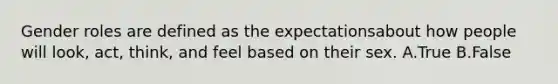 Gender roles are defined as the expectationsabout how people will look, act, think, and feel based on their sex. A.True B.False