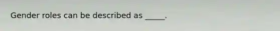 Gender roles can be described as _____.