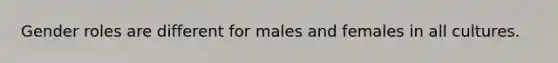 Gender roles are different for males and females in all cultures.