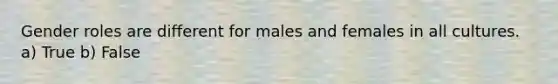 Gender roles are different for males and females in all cultures. a) True b) False