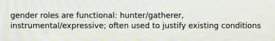 gender roles are functional: hunter/gatherer, instrumental/expressive; often used to justify existing conditions